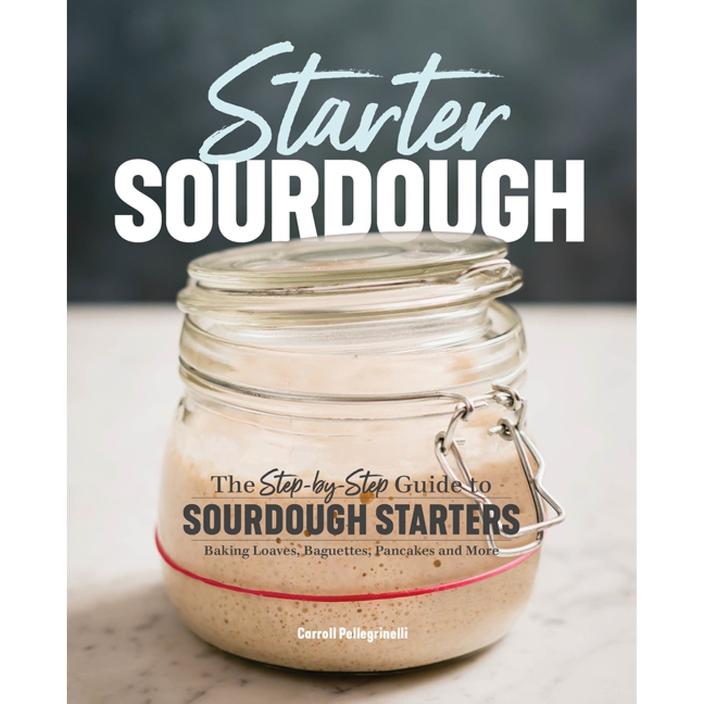 Starter Sourdough: The Step-By-Step Guide to Sourdough Starters, Baking Loaves, Baguettes, Pancakes, and More by Pellegrinelli, Carroll