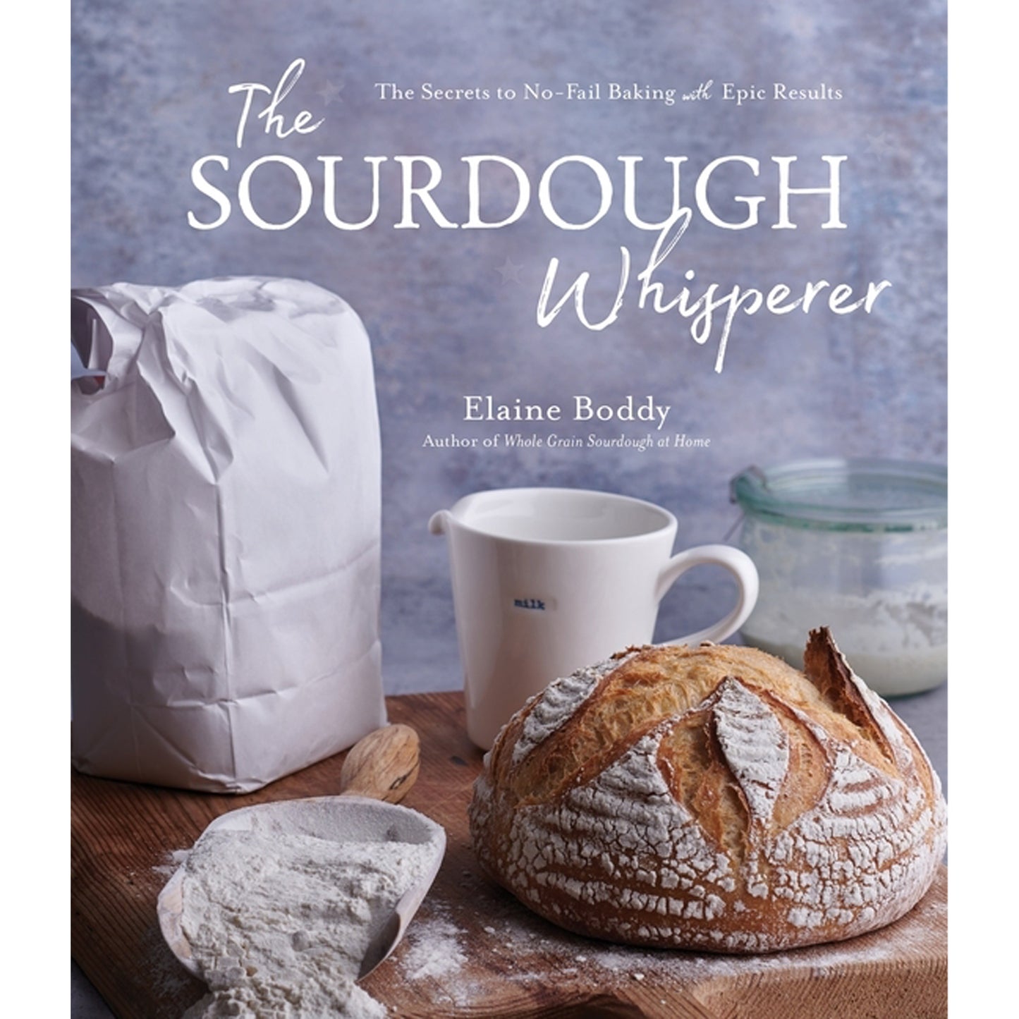 The Sourdough Whisperer: The Secrets to No-Fail Baking with Epic Results by Boddy, Elaine